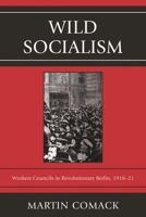 Wild Socialism: Workers Councils in Revolutionary Berlin, 1918-21 0761859039 Book Cover