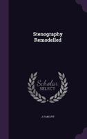 Stenography remodelled, a treatise developing an entirely new system of short-hand writing on the basis of grammar and the analogy of language 1013524705 Book Cover