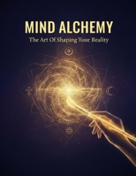 Mind Alchemy: The Art Of Shaping Your Reality B0HDTWZVN2 Book Cover