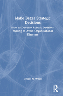 Make Better Strategic Decisions: How to Develop Robust Decision-making to Avoid Organisational Disasters 1032600659 Book Cover