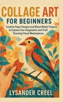 Collage Art for Beginners: Creative Paper Designs and Mixed-Media Projects to Express Your Imagination and Craft Stunning Visual Masterpieces B0FZ6SX5GK Book Cover