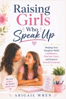 Raising Girls Who Speak Up: Helping Your Daughter Build Confidence, Find Her Voice, and Express Herself Fearlessly B0H155TZ6R Book Cover