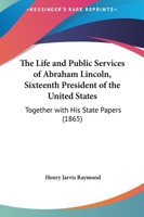 The Life And Public Services Of Abraham Lincoln, Sixteenth President Of The United States: Together With His State Papers 0548589496 Book Cover