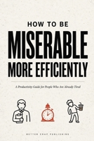How To Be Miserable More Efficiently: A Productivity Guide for People Who Are Already Tired B0HHXVXC5W Book Cover