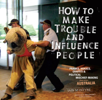 How to Make Trouble and Influence People: Pranks, Protests, Graffiti & Political Mischief-Making from Across Australia 1604865954 Book Cover