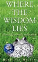 Where The Wisdom Lies: A Message From Nature's Small Creatures 1425969712 Book Cover