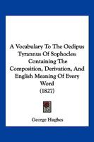 A Vocabulary To The Oedipus Tyrannus Of Sophocles: Containing The Composition, Derivation, And English Meaning Of Every Word 1120135141 Book Cover