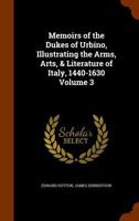 Memoirs of the Dukes of Urbino, illustrating the Arms, Arts, and Literature of Italy, from 1440 - 1630, Volume 3 1143160584 Book Cover