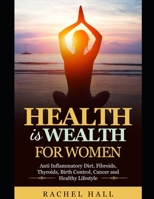 Health is Wealth For Women: Anti Inflammatory diet, Fibroids, Thyroids, Birth Control, Cancer and Healthy Lifestyle B08FP3SSMS Book Cover