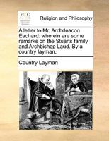 A letter to Mr. Archdeacon Eachard: wherein are some remarks on the Stuarts family and Archbishop Laud. By a country layman. 1140884441 Book Cover