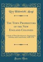 The Town Proprietors of the New England Colonies, a Study of Their Development, Organization, Activities and Controversies, 1620-1770 1014413680 Book Cover