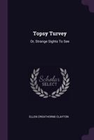 Topsy Turvey: Or, Strange Sights To See 1340815214 Book Cover