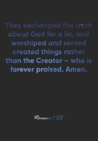 Romans 1: 25 Notebook: They exchanged the truth about God for a lie, and worshiped and served created things rather than the Creator - who is forever praised. Amen.: Romans 1:25 Notebook, Bible Verse  1677148616 Book Cover