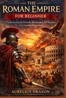 The Roman Empire For Beginner: Understanding the Growth, Dominance, and Decline of an Ancient Superpower B0GXYXGFXQ Book Cover