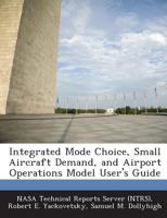 Integrated Mode Choice, Small Aircraft Demand, and Airport Operations Model User's Guide 1287264344 Book Cover