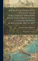 Index to Authors With Titles of Their Publications Appearing in the Documents of the U.S. Department of Agriculture, 1841 to 1897: By George F. Thompson 1020396938 Book Cover