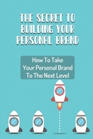 The Secret To Building Your Personal Brand: How To Take Your Personal Brand To The Next Level: Create An Authentic Personal Brand B09C2DQGFP Book Cover