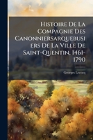 Histoire De La Compagnie Des Canonniersarquebusiers De La Ville De Saint-Quentin, 1461-1790 1148758542 Book Cover