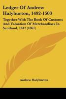 Ledger Of Andrew Halyburton, 1492-1503: Together With The Book Of Customs And Valuation Of Merchandises In Scotland, 1612 1166065200 Book Cover