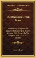 The Brazilian Green Book, Consisting of Diplomatic Documents Relating to Brazil's Attitude With Regard to the European War, 1914-1917, as Issued by ... Version, With an Introd. and Notes By... 1289347328 Book Cover