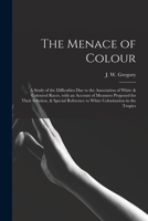 The Menace of Colour: a Study of the Difficulties Due to the Association of White & Coloured Races, With an Account of Measures Proposed for Their ... to White Colonization in the Tropics 101467588X Book Cover