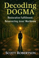 Decoding Dogma: Restorative Fulfillment: Resurrecting Jesus' Worldview (Restorative Fulfillment Series) 106981945X Book Cover