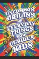 Uncommon Origins of Everyday Things for Curious Kids: A Fun, Screen-Free Gift to Trade Digital Devices for Wild Real-World Discoveries! B0H35FYQ4Y Book Cover