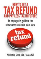 How to Get a Tax Refund and Pay Less Tax in Future: An Employee's Guide to Tax Allowances Hidden in Plain View 0992671612 Book Cover