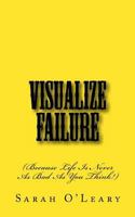 Visualize Failure: (Because Life Is Never As Bad As You Think!) 1463761880 Book Cover