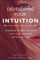 Developing Your Intuition: 5 Simple Steps To Help You Live a More Intuitive Life 1544245289 Book Cover