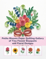 Petite Blooms Paper Quilling Gallery of Tiny Flower Bouquets and Floral Designs B0H9Z7JQ3B Book Cover
