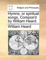 Hymns, or spiritual songs. Compos'd by William Heard. 1274798159 Book Cover