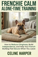 Frenchie Calm Alone-Time Training: How to Reduce Clinginess, Build Independence, and Help Your French Bulldog Feel Secure When You Leave B0GZ54L3GL Book Cover
