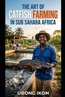 The Art Of Catfish Farming In Sub Sahara Africa: Comprehensive guide to profitable catfish farming in Sub-Saharan Africa with expert tips and techniques B0H6NFLRMX Book Cover