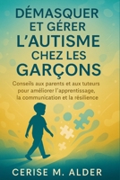 DÉMASQUER ET GÉRER L'AUTISME CHEZ LES GARÇONS: Conseils aux parents et aux tuteurs pour améliorer l'apprentissage, la communication et la résilience (French Edition) B0FRMPKRJ6 Book Cover