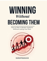 WINNING WITHOUT BECOMING THEM: How to Rise in Broken Systems Without Losing Your Soul B0GZTTBKXK Book Cover