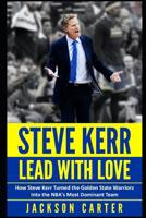 Steve Kerr: Lead With Love: How Steve Kerr Turned the Golden State Warriors Into the NBA's Most Dominant Team 1099569001 Book Cover