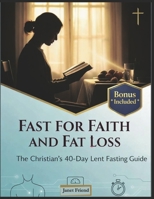 FAST FOR FAITH AND FAT LOSS: The Christian's 40-Day Lent Fasting Guide B0GPT7T4J2 Book Cover