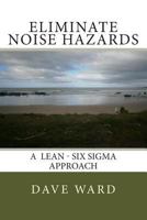 Eliminate Noise Hazards: A Lean Six SIGMA Approach 1502420651 Book Cover