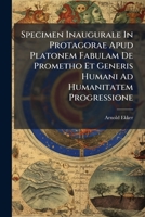 Specimen Inaugurale In Protagorae Apud Platonem Fabulam De Prometho Et Generis Humani Ad Humanitatem Progressione ...... 1277259569 Book Cover