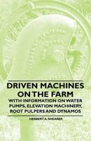 Driven Machines on the Farm - With Information on Water Pumps, Elevation Machinery, Root Pulpers and Dynamos 1446530655 Book Cover