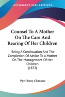 Counsel To A Mother On The Care And Rearing Of Her Children: Being A Continuation And The Completion Of Advice To A Mother On The Management Of Her Children 1104047136 Book Cover