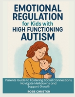 Emotional Regulation for Kids with High Functioning Autism: Parents Guide to Fostering Social Connections,Navigate Meltdowns and Support Growth B0FDBL7Q1Q Book Cover
