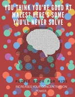 You Think you're good at mazes? here's some you'll never solve - Mazes for kids -  large print '8.5x11 in' Mazes for kids age 8-10: Puzzle Book - mazes for teens & toddlers 1675162581 Book Cover
