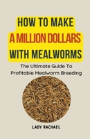 How To Make A Million Dollars With Mealworms: The Ultimate Guide To Profitable Mealworm Breeding B0CJX5RCTT Book Cover