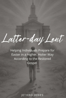 Latter-day Lent: Helping Individuals Prepare for Easter in a Higher, Holier Way According to the Restored Gospel B0F6LXSZT7 Book Cover