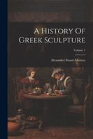 A History Of Greek Sculpture; Volume 1 1022551728 Book Cover