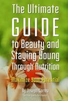 The Ultimate Guide to Beauty and Staying Young Through Nutrition: Maximize Your Potential 1500453129 Book Cover