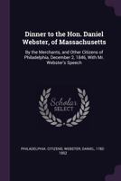 Dinner to the Hon. Daniel Webster, of Massachusetts: By the Merchants, and Other Citizens of Philadelphia, December 2, 1846, with Mr. Webster's Speech 1341570924 Book Cover