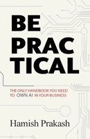 Be Practical: The only Handbook you NEED to OWN AI in your business. 1991123043 Book Cover